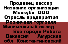 Продавец-кассир › Название организации ­ Москуба, ООО › Отрасль предприятия ­ Розничная торговля › Минимальный оклад ­ 16 500 - Все города Работа » Вакансии   . Амурская обл.,Константиновский р-н